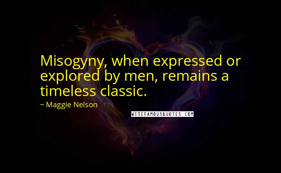 Maggie Nelson quotes: Misogyny, when expressed or explored by men, remains a timeless classic.