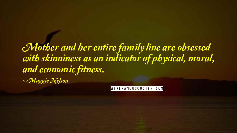 Maggie Nelson quotes: Mother and her entire family line are obsessed with skinniness as an indicator of physical, moral, and economic fitness.