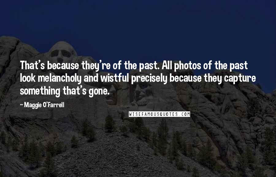 Maggie O'Farrell quotes: That's because they're of the past. All photos of the past look melancholy and wistful precisely because they capture something that's gone.