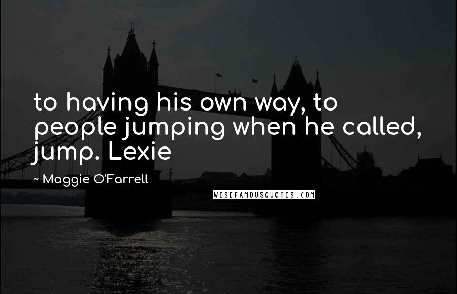 Maggie O'Farrell quotes: to having his own way, to people jumping when he called, jump. Lexie