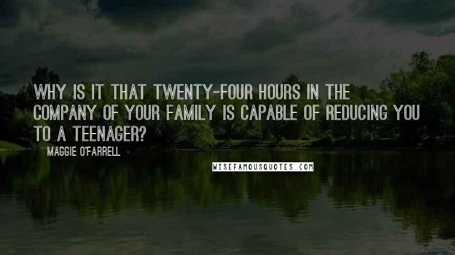 Maggie O'Farrell quotes: Why is it that twenty-four hours in the company of your family is capable of reducing you to a teenager? Maggie O'Farrell quotes: Why is it that twenty-four hours in the company of your family is capable of reducing you to a teenager?