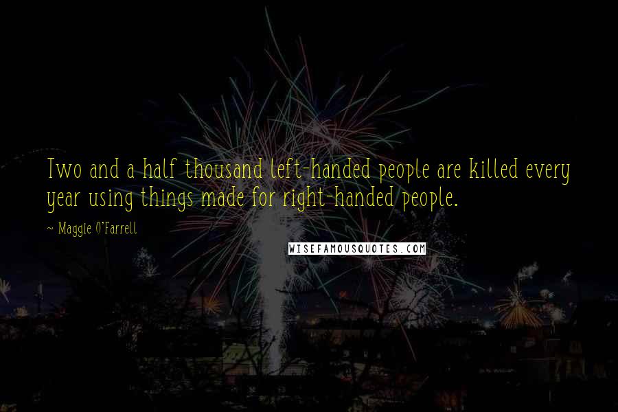 Maggie O'Farrell quotes: Two and a half thousand left-handed people are killed every year using things made for right-handed people. Maggie O'Farrell quotes: Two and a half thousand left-handed people are killed every year using things made for right-handed people.