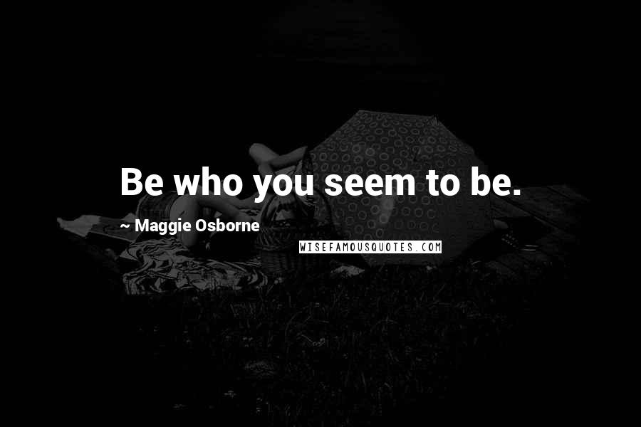 Maggie Osborne quotes: Be who you seem to be.