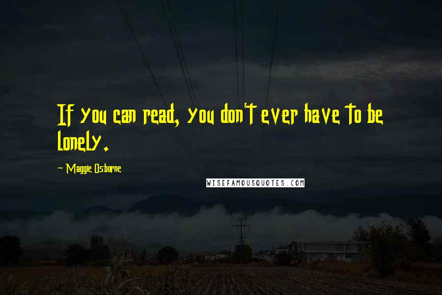 Maggie Osborne quotes: If you can read, you don't ever have to be lonely.