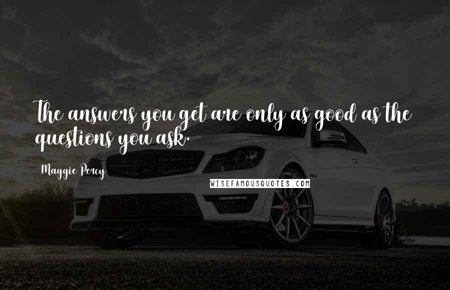 Maggie Percy quotes: The answers you get are only as good as the questions you ask.