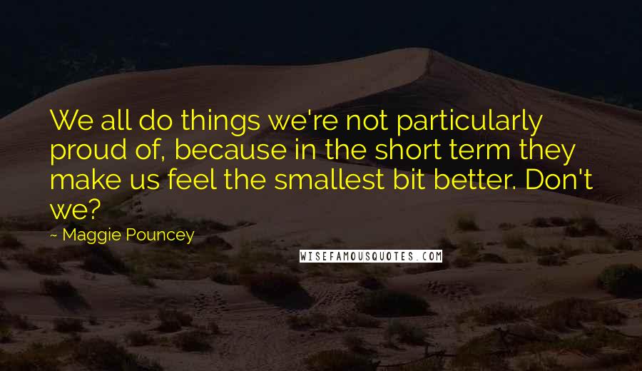 Maggie Pouncey quotes: We all do things we're not particularly proud of, because in the short term they make us feel the smallest bit better. Don't we? Maggie Pouncey quotes: We all do things we're not particularly proud of, because in the short term they make us feel the smallest bit better. Don't we?