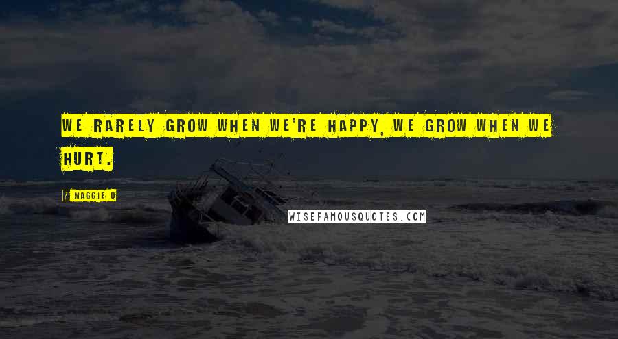 Maggie Q quotes: We rarely grow when we're happy, we grow when we hurt.