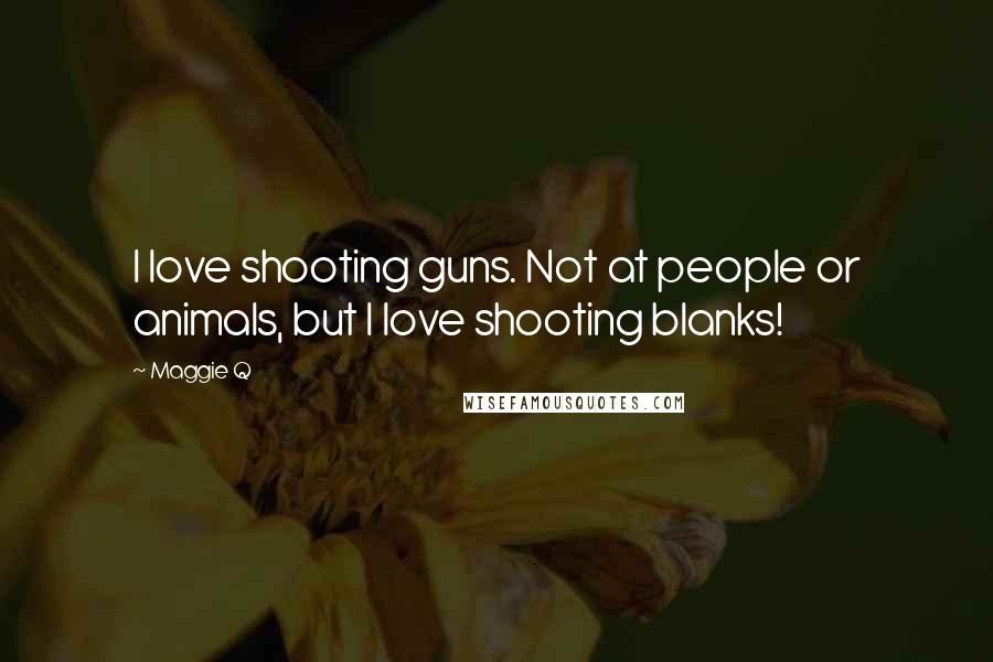 Maggie Q quotes: I love shooting guns. Not at people or animals, but I love shooting blanks!
