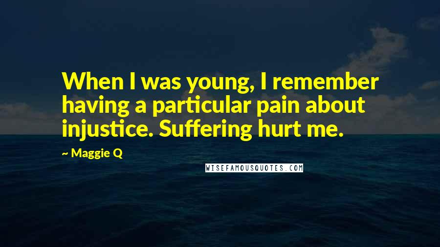 Maggie Q quotes: When I was young, I remember having a particular pain about injustice. Suffering hurt me.