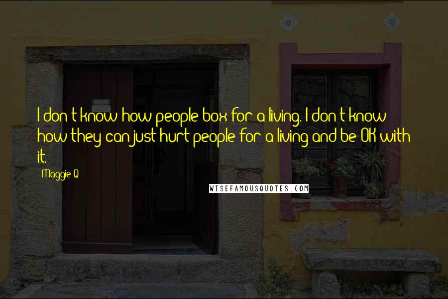 Maggie Q quotes: I don't know how people box for a living. I don't know how they can just hurt people for a living and be OK with it.