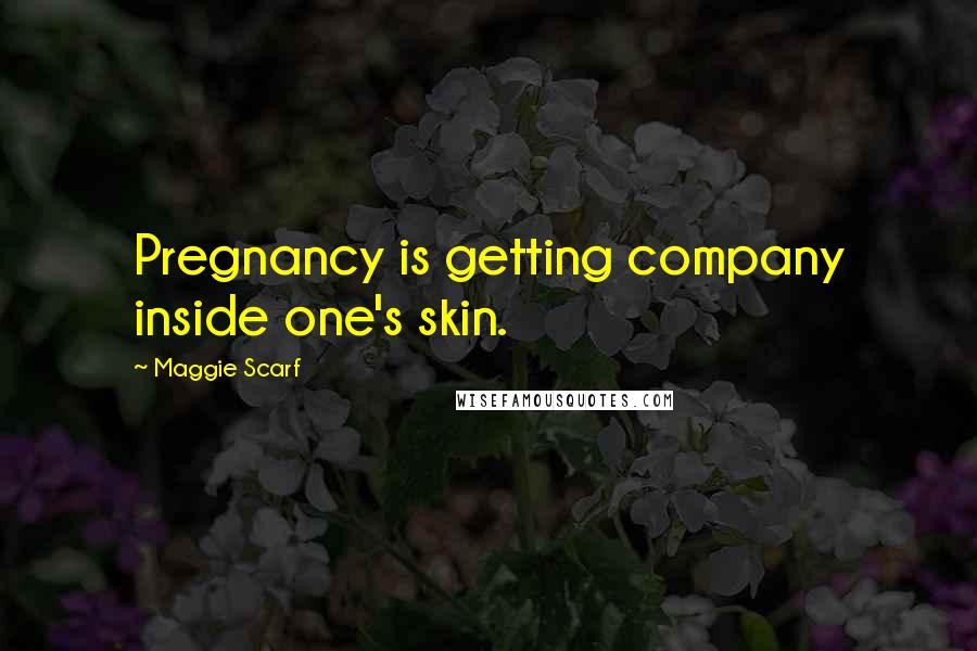 Maggie Scarf quotes: Pregnancy is getting company inside one's skin.