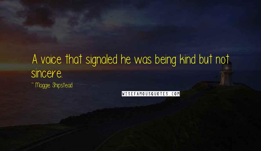 Maggie Shipstead quotes: A voice that signaled he was being kind but not sincere.