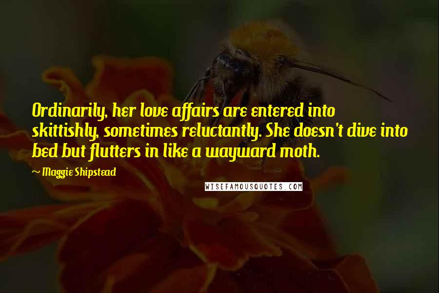 Maggie Shipstead quotes: Ordinarily, her love affairs are entered into skittishly, sometimes reluctantly. She doesn't dive into bed but flutters in like a wayward moth.