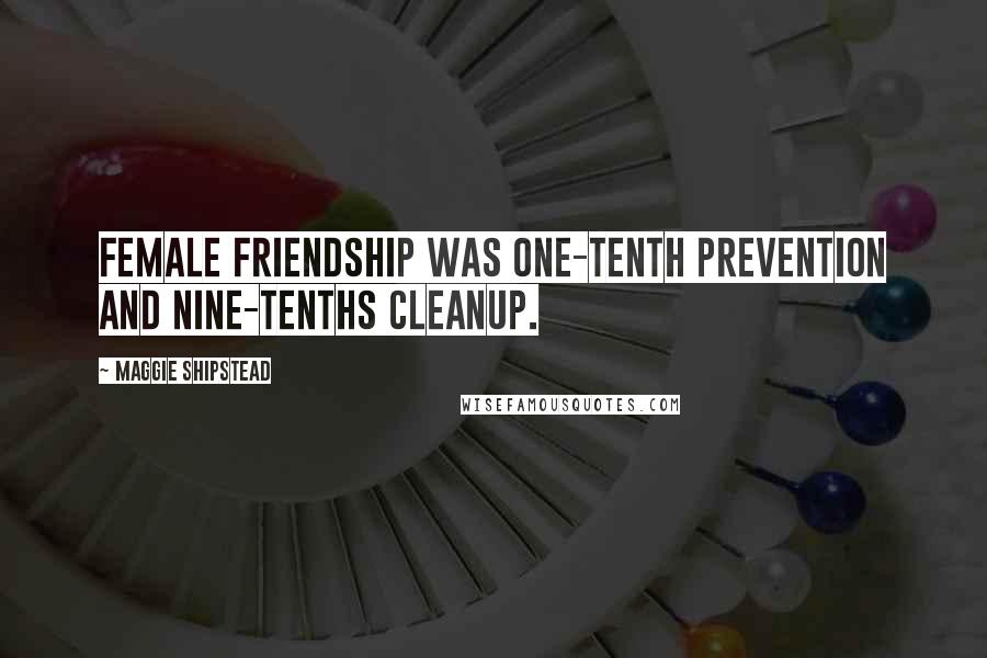 Maggie Shipstead quotes: Female friendship was one-tenth prevention and nine-tenths cleanup.