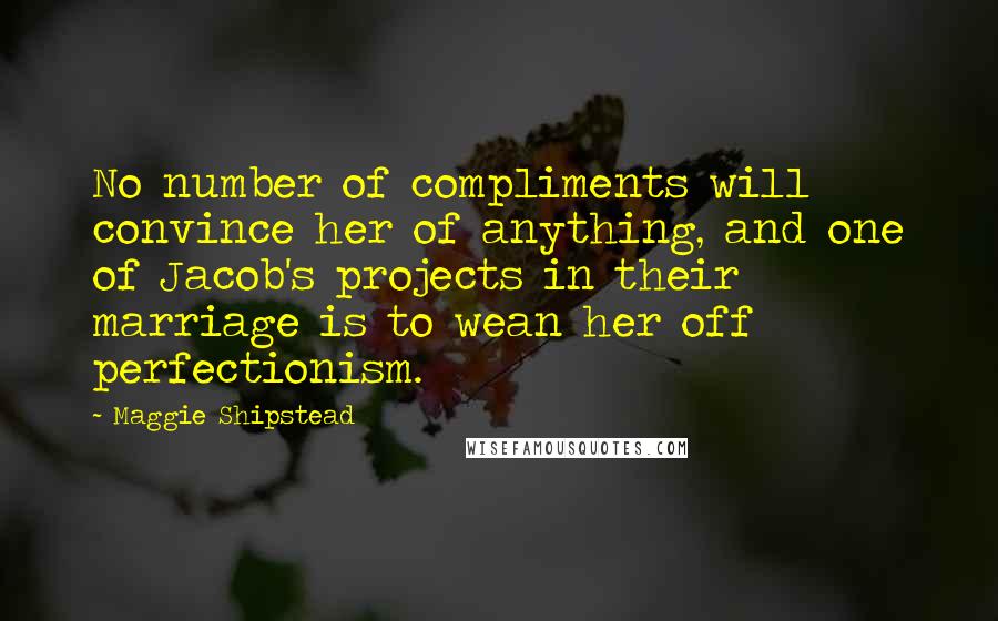 Maggie Shipstead quotes: No number of compliments will convince her of anything, and one of Jacob's projects in their marriage is to wean her off perfectionism.