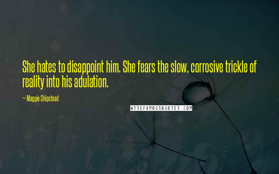 Maggie Shipstead quotes: She hates to disappoint him. She fears the slow, corrosive trickle of reality into his adulation.