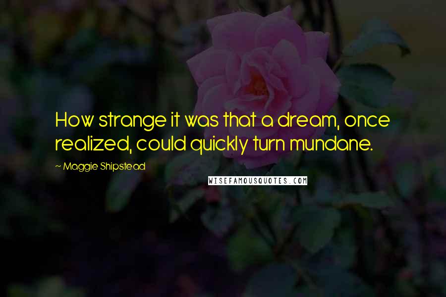 Maggie Shipstead quotes: How strange it was that a dream, once realized, could quickly turn mundane.