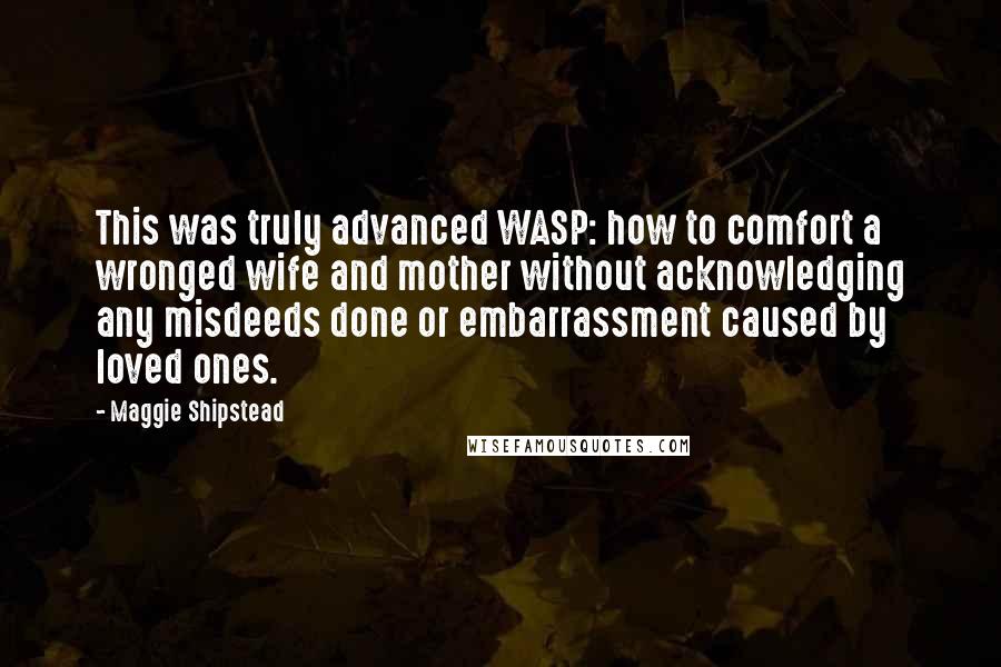 Maggie Shipstead quotes: This was truly advanced WASP: how to comfort a wronged wife and mother without acknowledging any misdeeds done or embarrassment caused by loved ones.