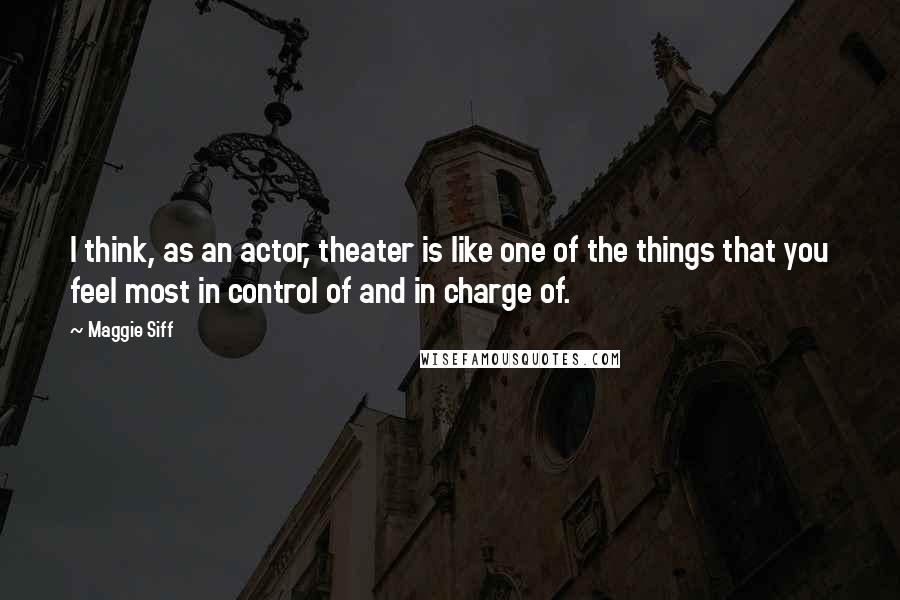 Maggie Siff quotes: I think, as an actor, theater is like one of the things that you feel most in control of and in charge of.