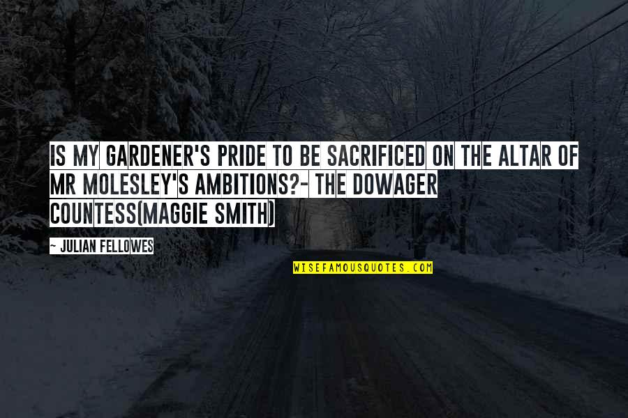 Maggie Smith Dowager Quotes By Julian Fellowes: Is my gardener's pride to be sacrificed on Maggie Smith Dowager Quotes By Julian Fellowes: Is my gardener's pride to be sacrificed on