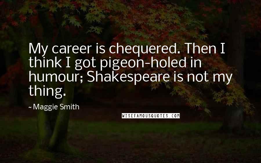 Maggie Smith quotes: My career is chequered. Then I think I got pigeon-holed in humour; Shakespeare is not my thing.