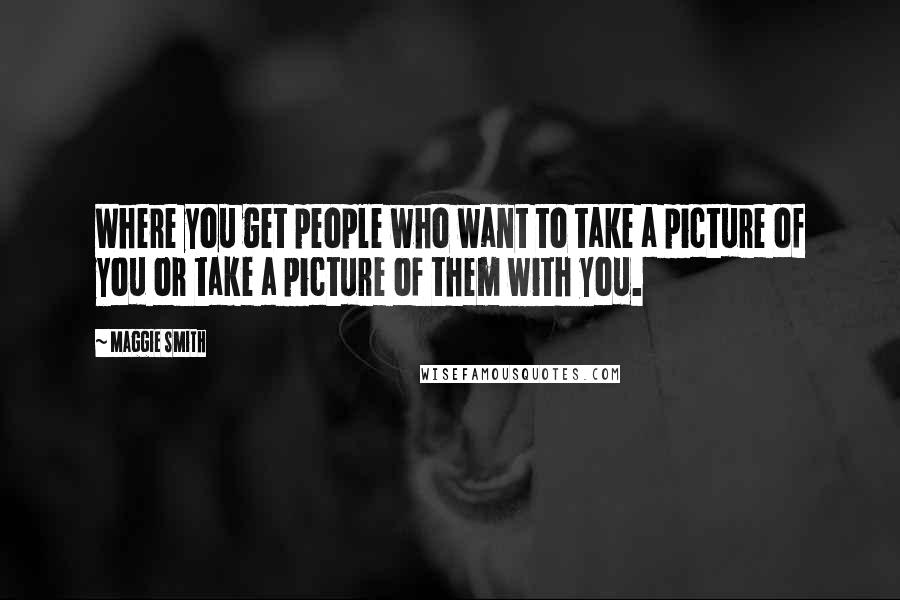 Maggie Smith quotes: Where you get people who want to take a picture of you or take a picture of them with you.