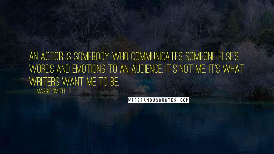 Maggie Smith quotes: An actor is somebody who communicates someone else's words and emotions to an audience. It's not me. It's what writers want me to be.