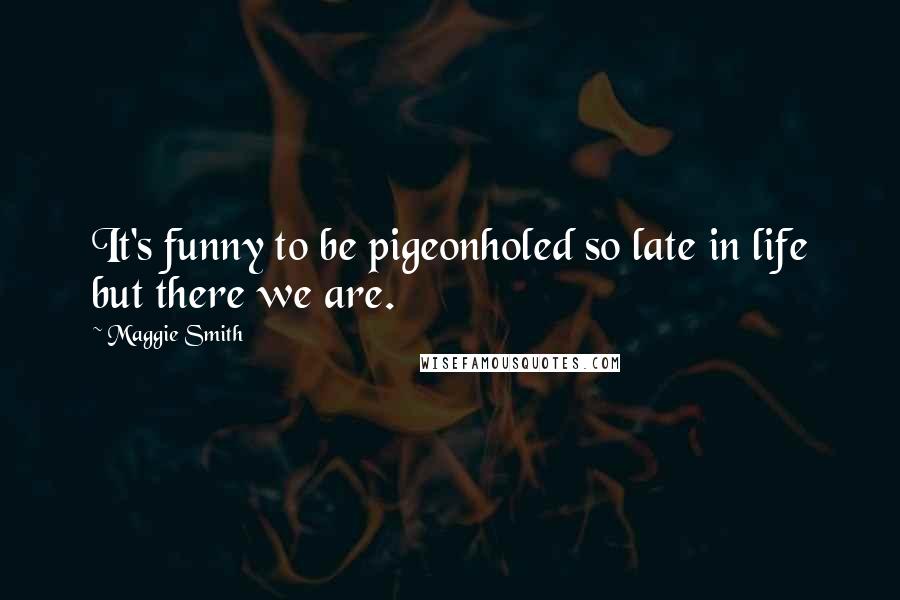 Maggie Smith quotes: It's funny to be pigeonholed so late in life but there we are.