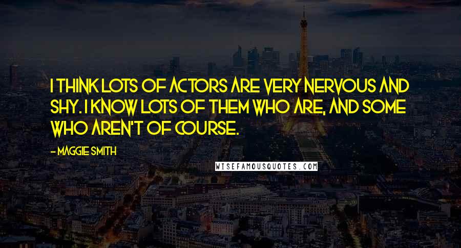 Maggie Smith quotes: I think lots of actors are very nervous and shy. I know lots of them who are, and some who aren't of course.