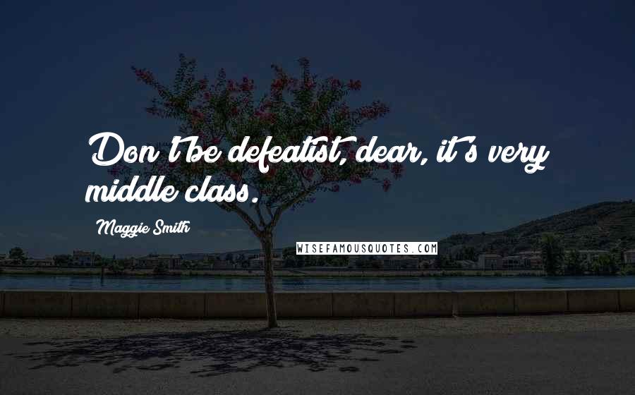 Maggie Smith quotes: Don't be defeatist, dear, it's very middle class.