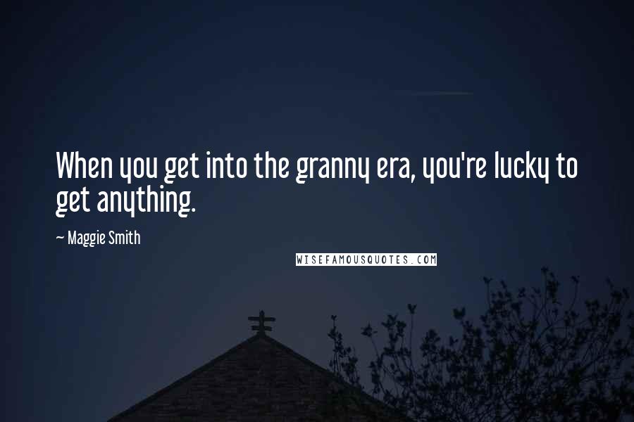 Maggie Smith quotes: When you get into the granny era, you're lucky to get anything.