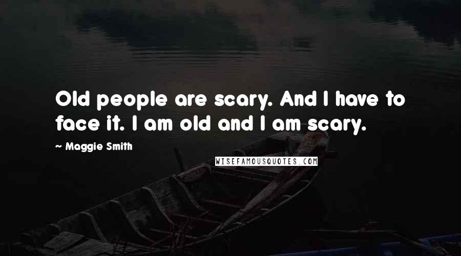 Maggie Smith quotes: Old people are scary. And I have to face it. I am old and I am scary.