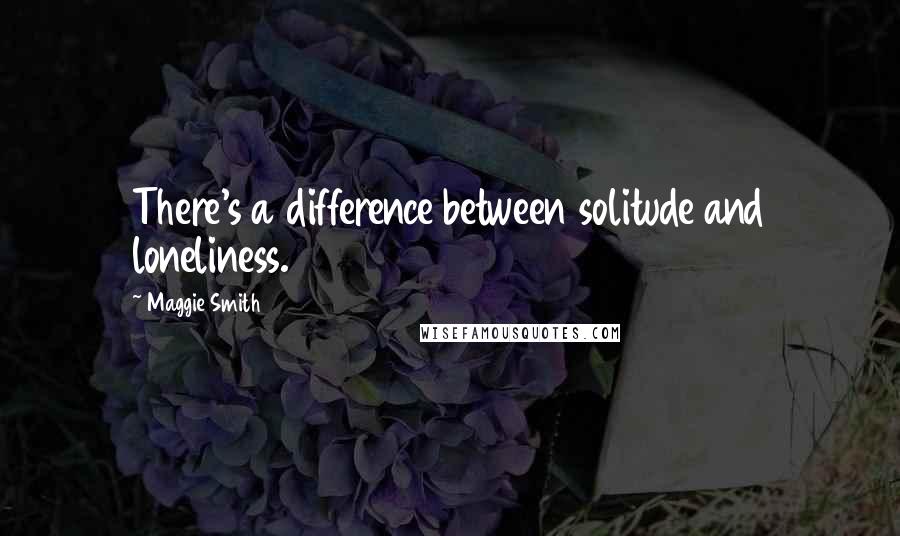 Maggie Smith quotes: There's a difference between solitude and loneliness.