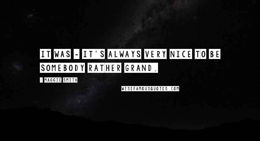 Maggie Smith quotes: It was - it's always very nice to be somebody rather grand.