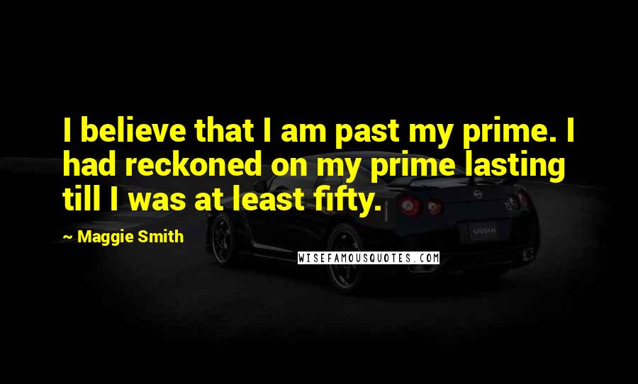 Maggie Smith quotes: I believe that I am past my prime. I had reckoned on my prime lasting till I was at least fifty.