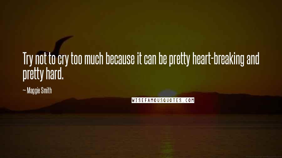 Maggie Smith quotes: Try not to cry too much because it can be pretty heart-breaking and pretty hard.