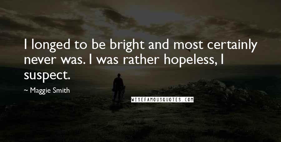 Maggie Smith quotes: I longed to be bright and most certainly never was. I was rather hopeless, I suspect.