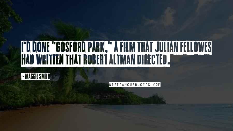 Maggie Smith quotes: I'd done "Gosford Park," a film that Julian Fellowes had written that Robert Altman directed.