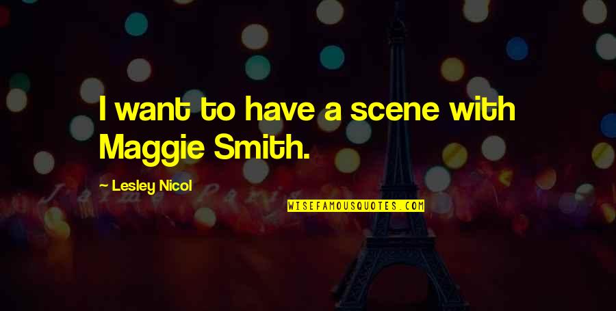 Maggie Smith Quotes By Lesley Nicol: I want to have a scene with Maggie