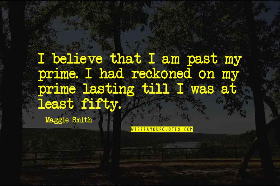 Maggie Smith Quotes By Maggie Smith: I believe that I am past my prime.