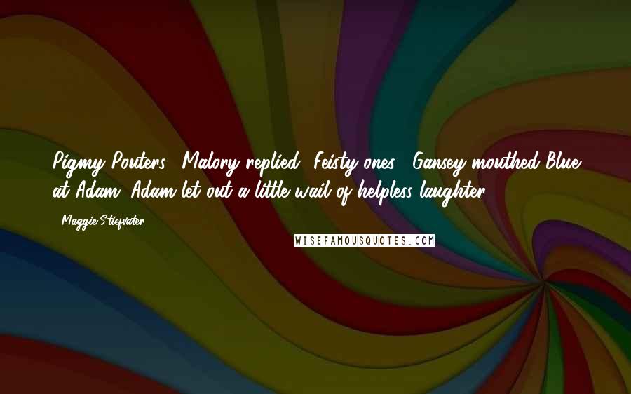 Maggie Stiefvater quotes: Pigmy Pouters', Malory replied. 'Feisty ones!' Gansey mouthed Blue at Adam. Adam let out a little wail of helpless laughter.