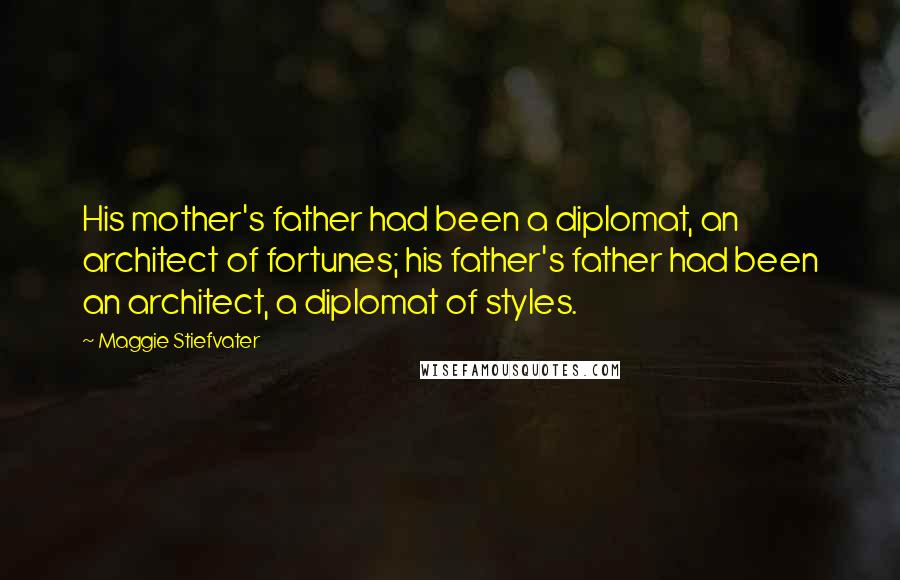Maggie Stiefvater quotes: His mother's father had been a diplomat, an architect of fortunes; his father's father had been an architect, a diplomat of styles. Maggie Stiefvater quotes: His mother's father had been a diplomat, an architect of fortunes; his father's father had been an architect, a diplomat of styles.