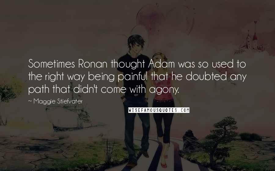 Maggie Stiefvater quotes: Sometimes Ronan thought Adam was so used to the right way being painful that he doubted any path that didn't come with agony.