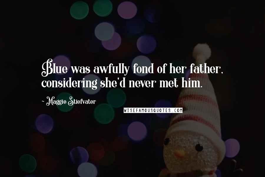 Maggie Stiefvater quotes: Blue was awfully fond of her father, considering she'd never met him.