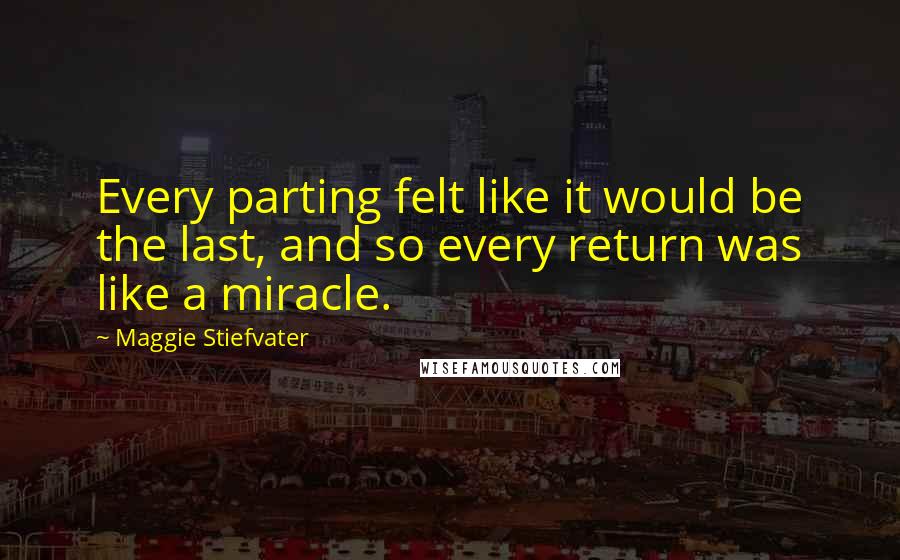 Maggie Stiefvater quotes: Every parting felt like it would be the last, and so every return was like a miracle.