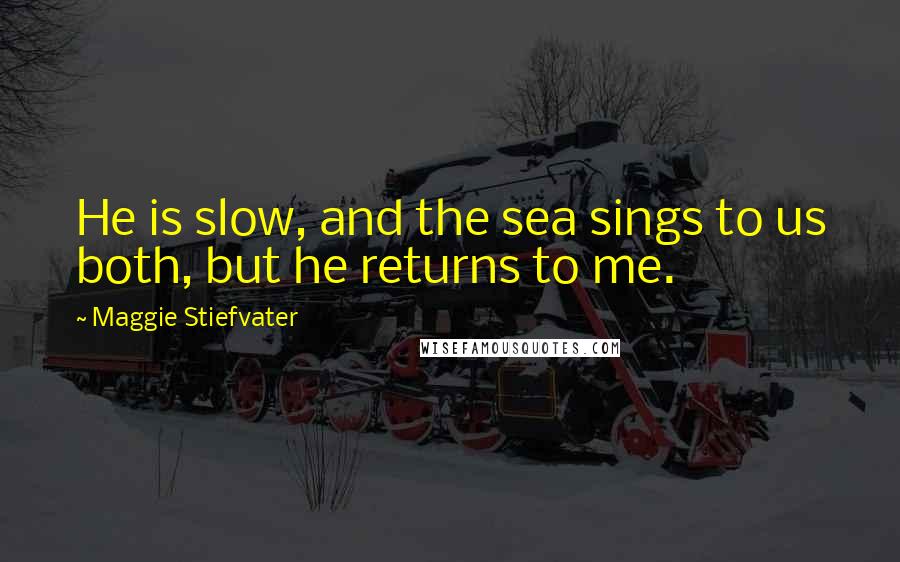 Maggie Stiefvater quotes: He is slow, and the sea sings to us both, but he returns to me.