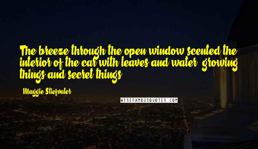 Maggie Stiefvater quotes: The breeze through the open window scented the interior of the car with leaves and water, growing things and secret things.