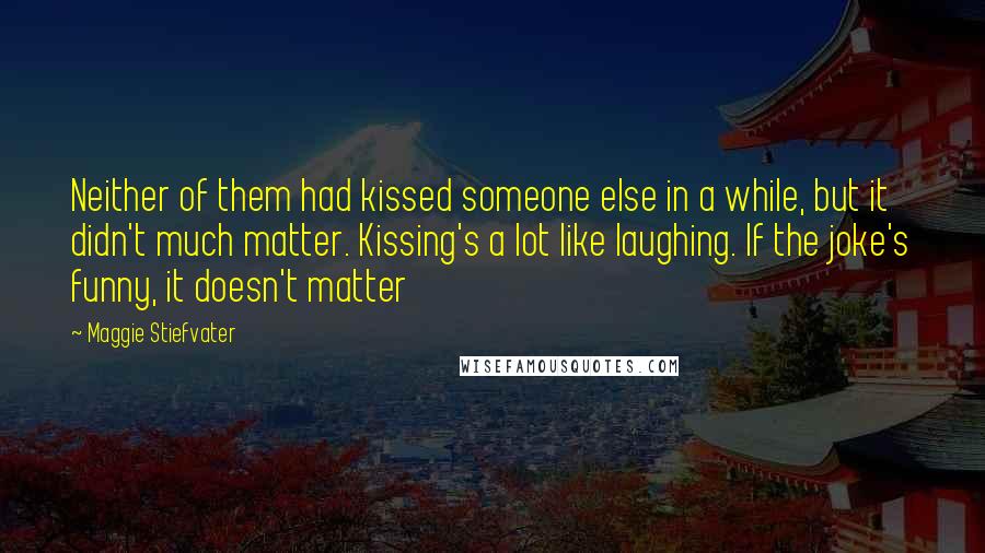 Maggie Stiefvater quotes: Neither of them had kissed someone else in a while, but it didn't much matter. Kissing's a lot like laughing. If the joke's funny, it doesn't matter