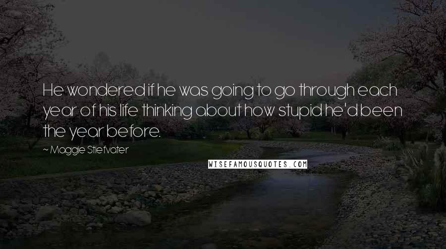 Maggie Stiefvater quotes: He wondered if he was going to go through each year of his life thinking about how stupid he'd been the year before. Maggie Stiefvater quotes: He wondered if he was going to go through each year of his life thinking about how stupid he'd been the year before.