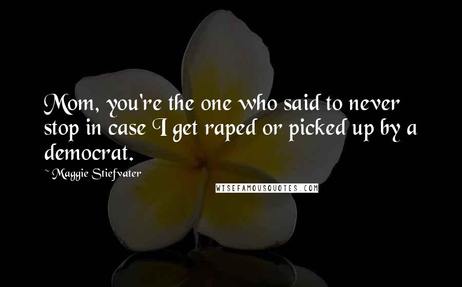 Maggie Stiefvater quotes: Mom, you're the one who said to never stop in case I get raped or picked up by a democrat.